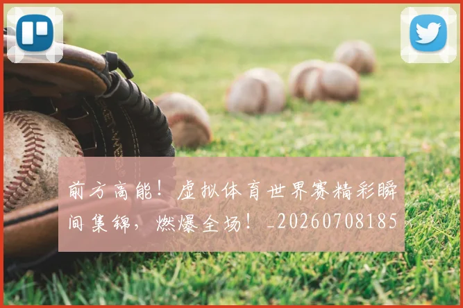 前方高能!虚拟体育世界赛精彩瞬间集锦,燃爆全场!_20260708185708_20260718010731