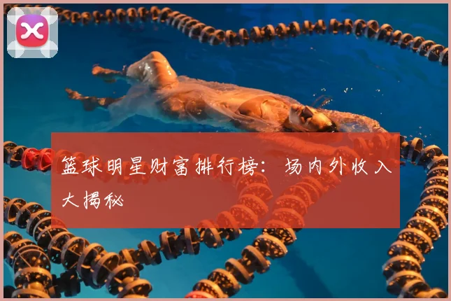 篮球明星财富排行榜:场内外收入大揭秘