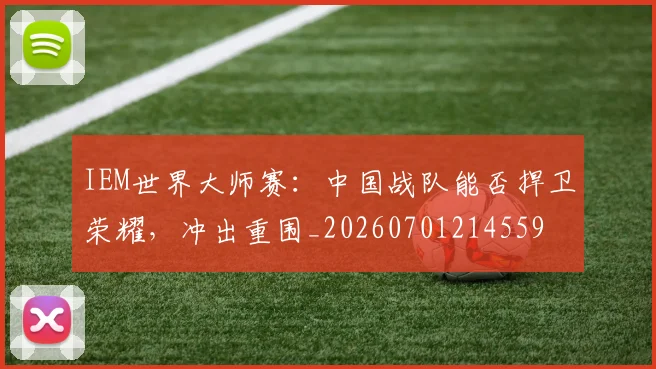 IEM世界大师赛：中国战队能否捍卫荣耀，冲出重围_20260701214559