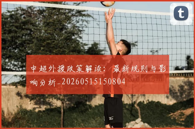 中超外援政策解读:最新规则与影响分析_20260515150804