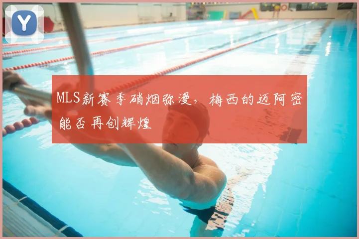 MLS新赛季硝烟弥漫，梅西的迈阿密能否再创辉煌