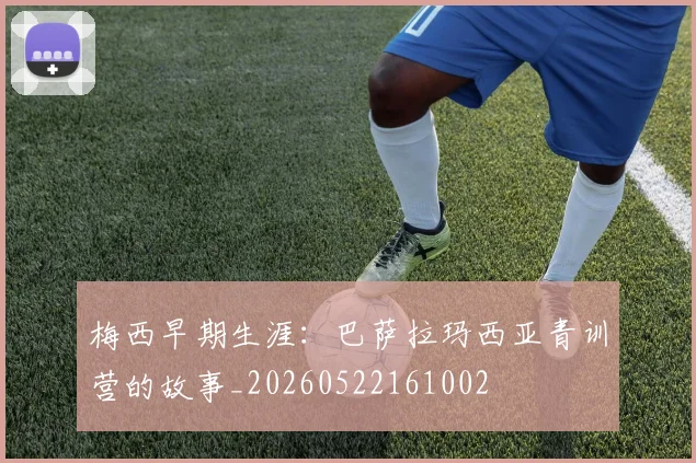 梅西早期生涯:巴萨拉玛西亚青训营的故事_20260522161002