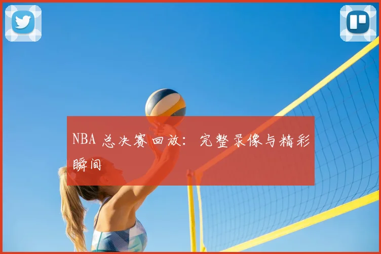 NBA 总决赛回放：完整录像与精彩瞬间