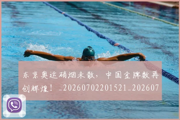 东京奥运硝烟未散，中国金牌数再创辉煌！_20260702201521_20260715193518
