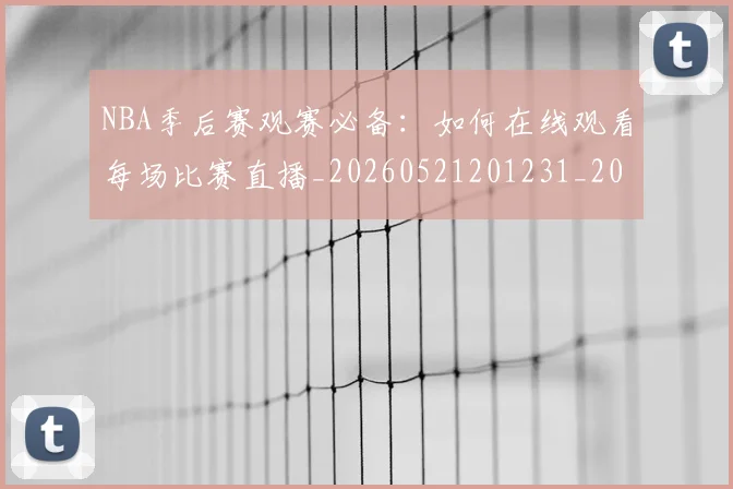 NBA季后赛观赛必备：如何在线观看每场比赛直播_20260521201231_20260714212618