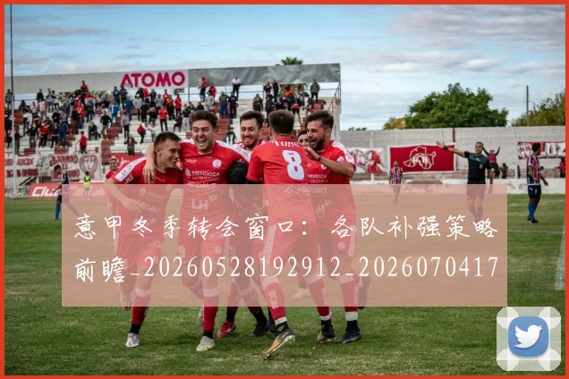 意甲冬季转会窗口:各队补强策略前瞻_20260528192912_20260704174745_20260723174410