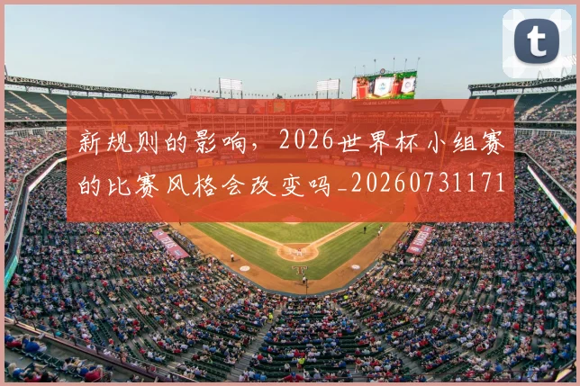 新规则的影响,2026世界杯小组赛的比赛风格会改变吗_20260731171835