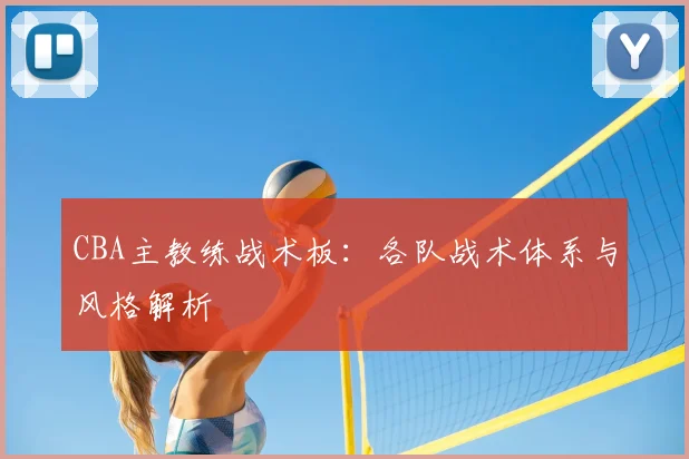 CBA主教练战术板:各队战术体系与风格解析