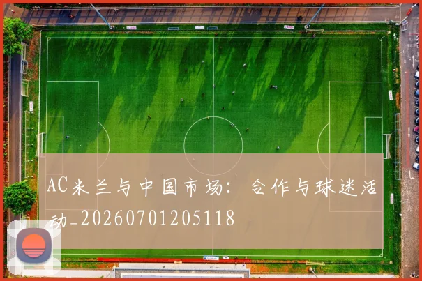 AC米兰与中国市场：合作与球迷活动_20260701205118