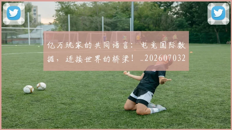 亿万玩家的共同语言:电竞国际数据,连接世界的桥梁!_20260703211655