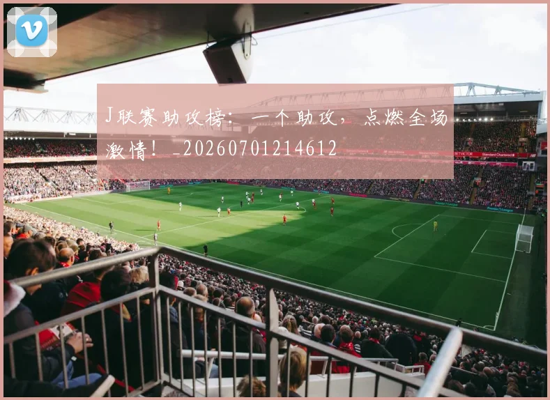 J联赛助攻榜：一个助攻，点燃全场激情！_20260701214612