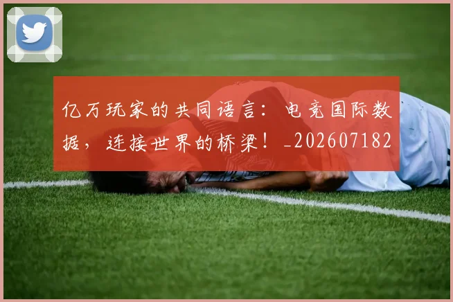 亿万玩家的共同语言:电竞国际数据,连接世界的桥梁!_20260718201657