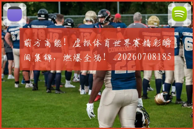 前方高能！虚拟体育世界赛精彩瞬间集锦，燃爆全场！_20260708185708_20260718010731
