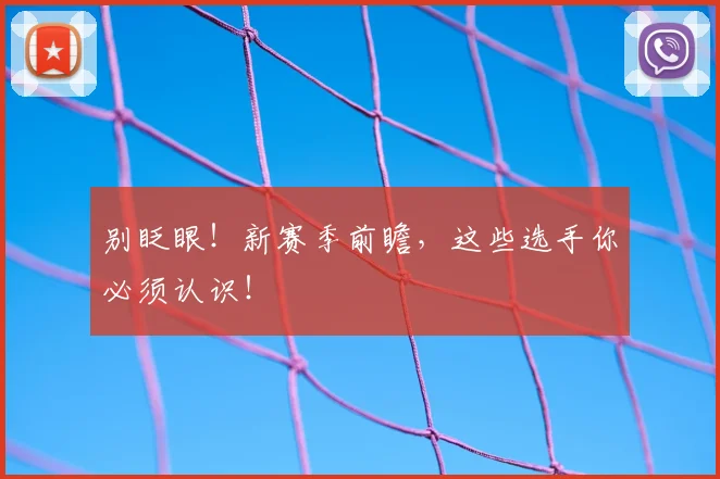 别眨眼!新赛季前瞻,这些选手你必须认识!