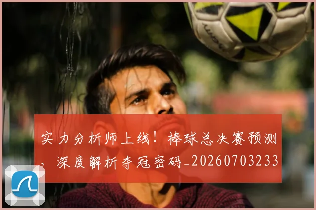 实力分析师上线！棒球总决赛预测，深度解析夺冠密码_20260703233615