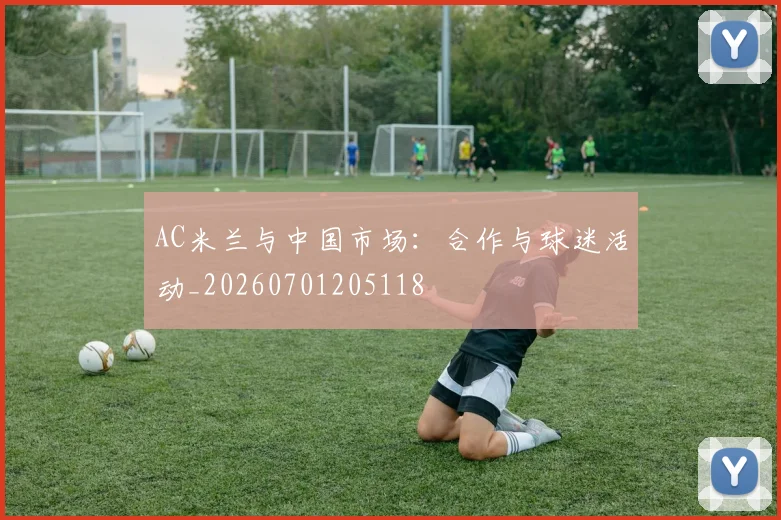AC米兰与中国市场:合作与球迷活动_20260701205118