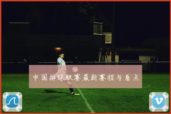 中国排球联赛最新赛程与看点