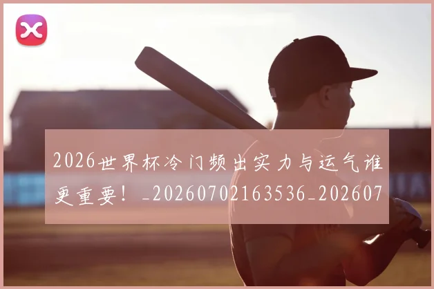 2026世界杯冷门频出实力与运气谁更重要!_20260702163536_20260713213411
