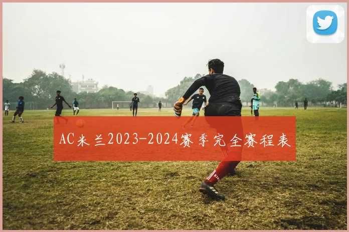 AC米兰2023-2024赛季完全赛程表