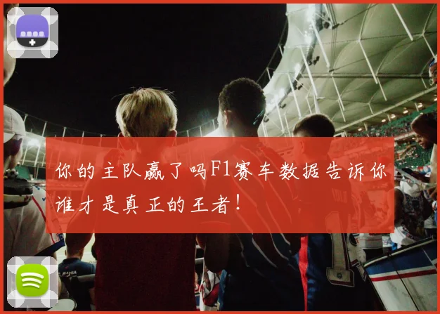 你的主队赢了吗F1赛车数据告诉你谁才是真正的王者！