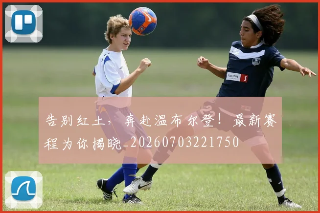 告别红土,奔赴温布尔登!最新赛程为你揭晓_20260703221750
