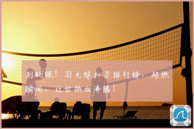 别眨眼！羽毛球扣杀排行榜，超燃瞬间，让你热血沸腾！