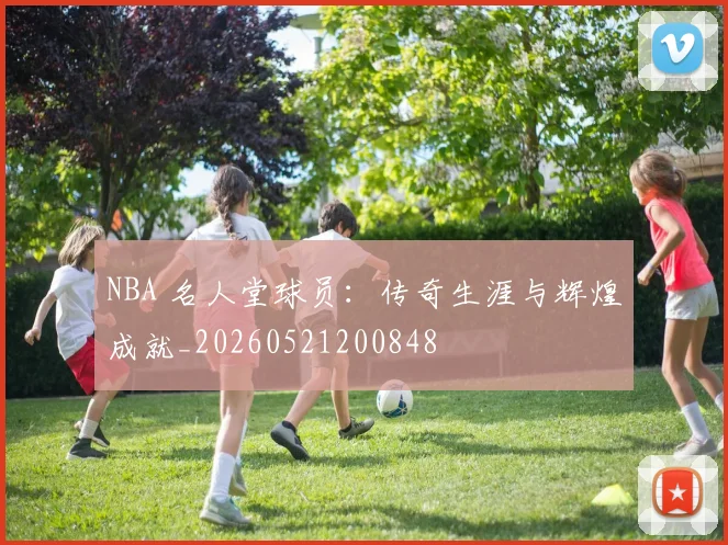 NBA 名人堂球员：传奇生涯与辉煌成就_20260521200848