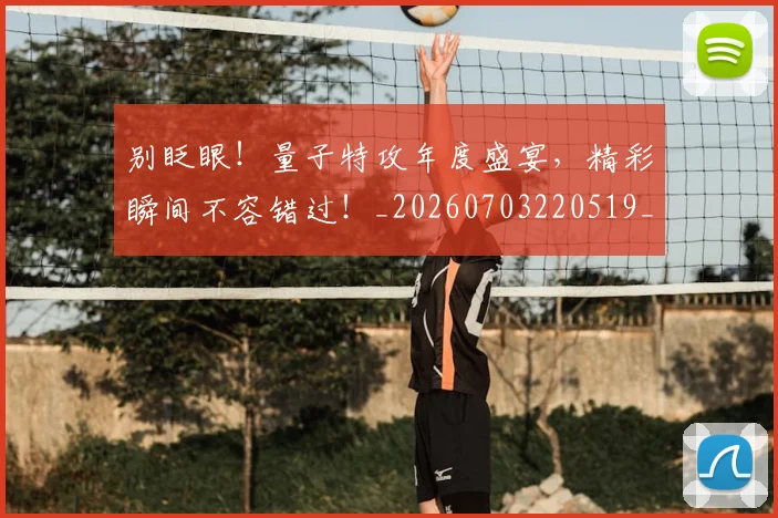 别眨眼！量子特攻年度盛宴，精彩瞬间不容错过！_20260703220519_20260718010657