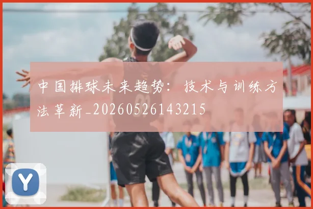 中国排球未来趋势：技术与训练方法革新_20260526143215