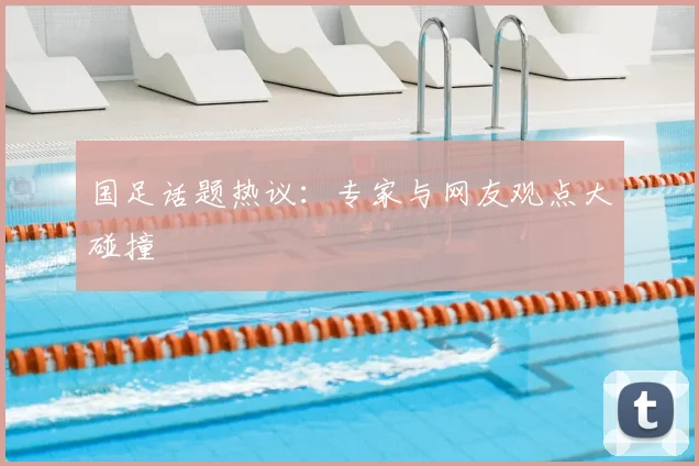 国足话题热议：专家与网友观点大碰撞