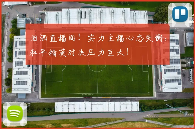 泪洒直播间!实力主播心态失衡,和平精英对决压力巨大!