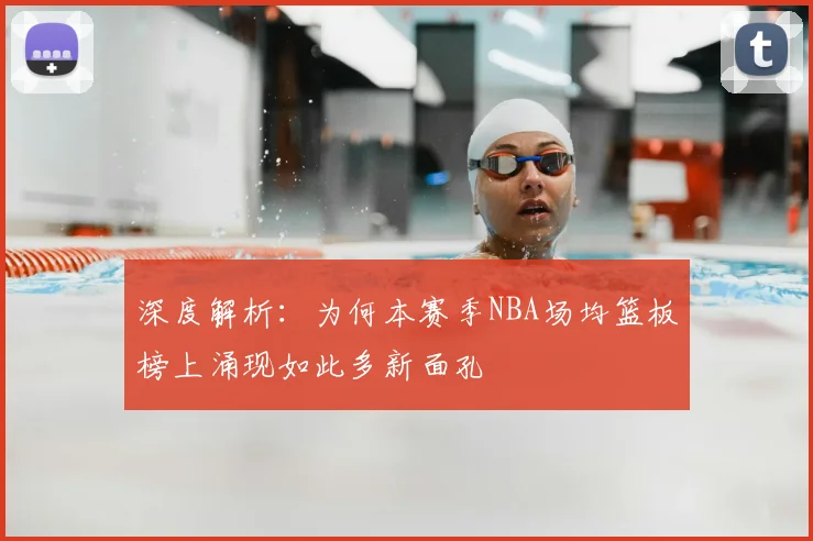 深度解析：为何本赛季NBA场均篮板榜上涌现如此多新面孔