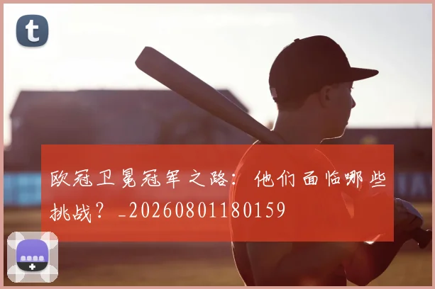 欧冠卫冕冠军之路：他们面临哪些挑战？_20260801180159
