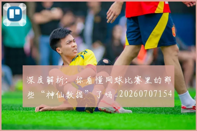 深度解析:你看懂网球比赛里的那些“神仙数据”了吗_20260707154605