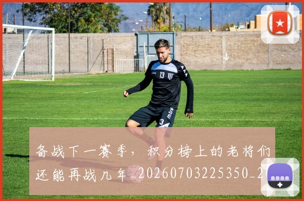 备战下一赛季，积分榜上的老将们还能再战几年_20260703225350_20260719171206