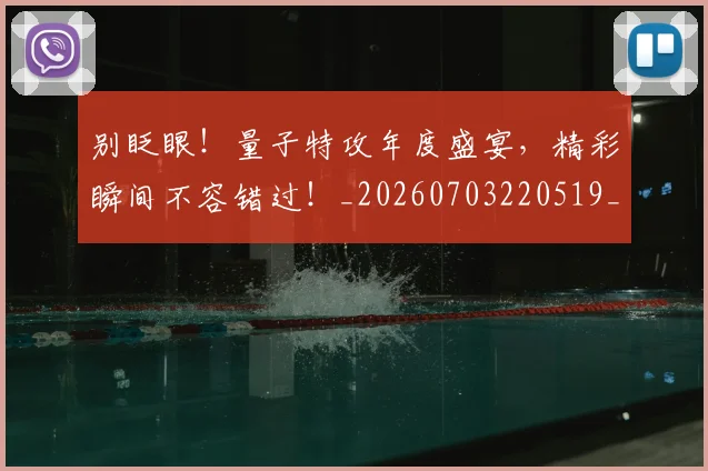 别眨眼！量子特攻年度盛宴，精彩瞬间不容错过！_20260703220519_20260718010657