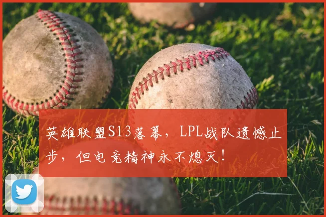 英雄联盟S13落幕，LPL战队遗憾止步，但电竞精神永不熄灭！