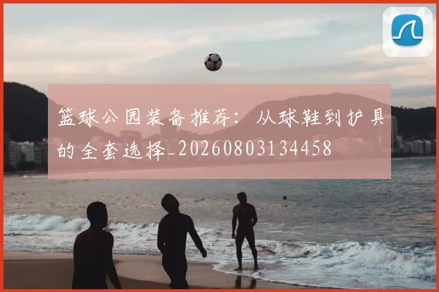 篮球公园装备推荐:从球鞋到护具的全套选择_20260803134458