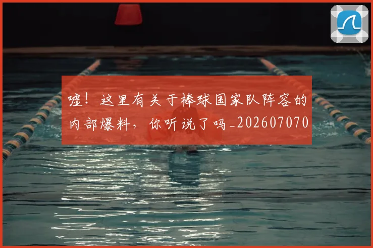 嘘!这里有关于棒球国家队阵容的内部爆料,你听说了吗_20260707012109