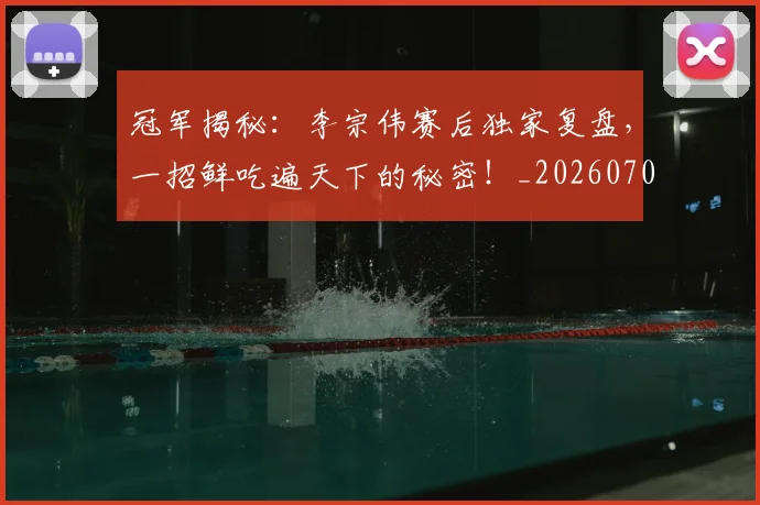 冠军揭秘：李宗伟赛后独家复盘，一招鲜吃遍天下的秘密！_20260703215634