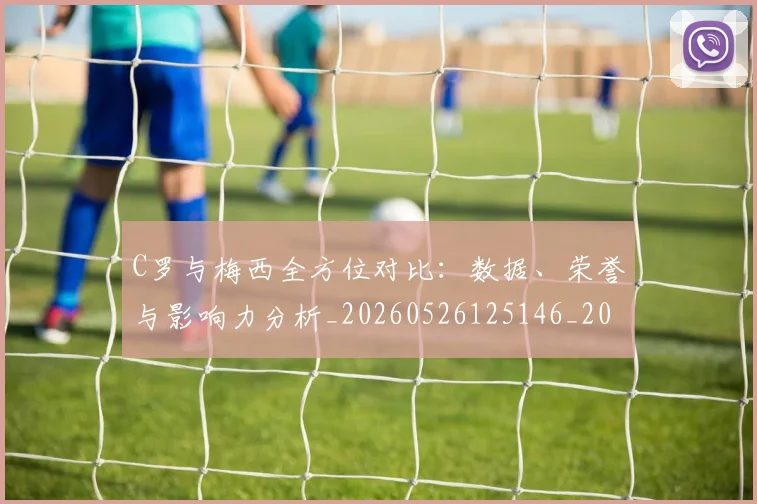C罗与梅西全方位对比：数据、荣誉与影响力分析_20260526125146_20260712050915