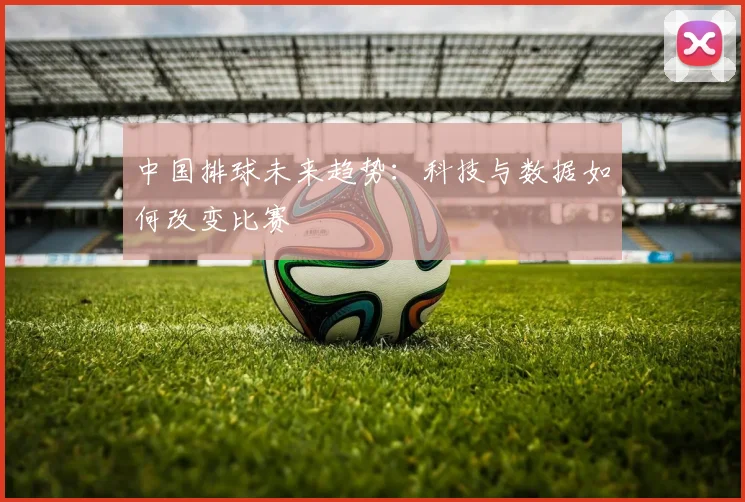 中国排球未来趋势：科技与数据如何改变比赛