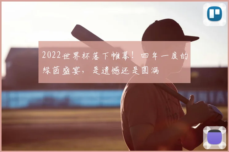 2022世界杯落下帷幕！四年一度的绿茵盛宴，是遗憾还是圆满