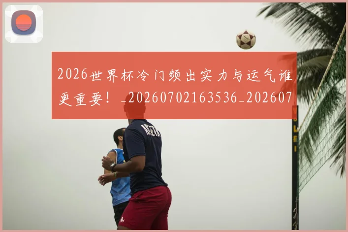 2026世界杯冷门频出实力与运气谁更重要！_20260702163536_20260713213411
