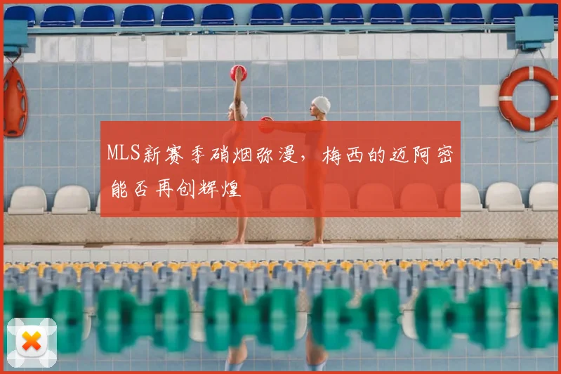 MLS新赛季硝烟弥漫，梅西的迈阿密能否再创辉煌
