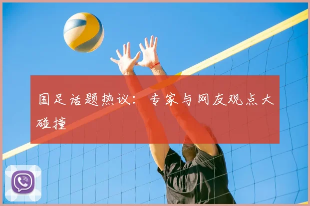 国足话题热议：专家与网友观点大碰撞