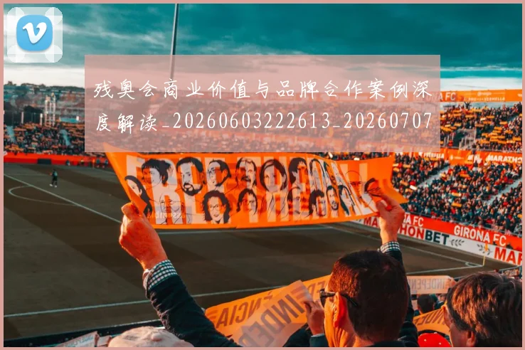 残奥会商业价值与品牌合作案例深度解读_20260603222613_20260707152639