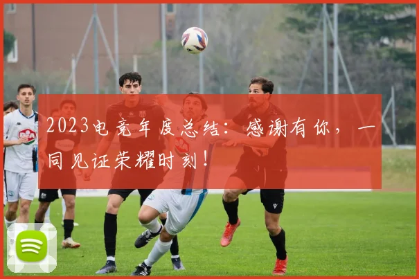 2023电竞年度总结:感谢有你,一同见证荣耀时刻!