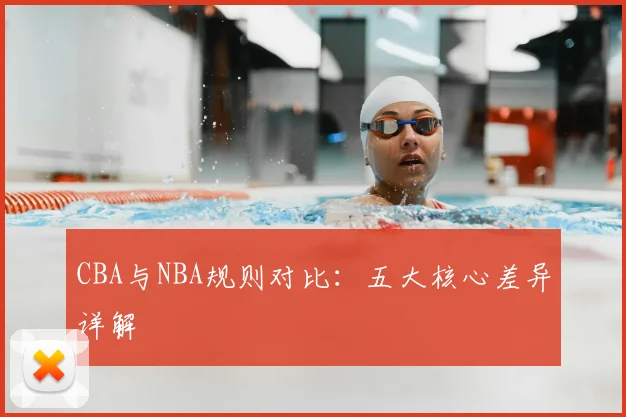 CBA与NBA规则对比：五大核心差异详解