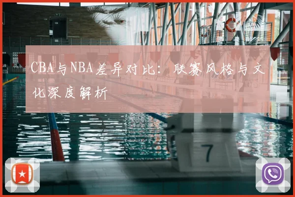 CBA与NBA差异对比:联赛风格与文化深度解析